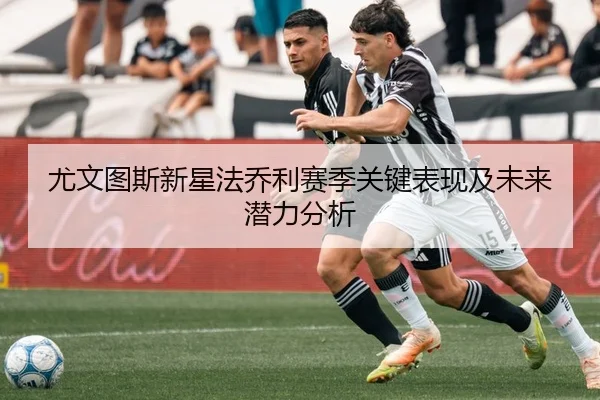 尤文图斯新星法乔利赛季关键表现及未来潜力分析（k1）